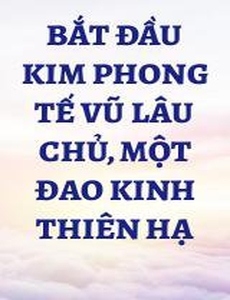 Bắt Đầu Kim Phong Tế Vũ Lâu Chủ, Một Đao Kinh Thiên Hạ