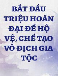 Bắt Đầu Triệu Hoán Đại Đế Hộ Vệ, Chế Tạo Vô Địch Gia Tộc