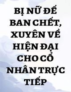 Bị Nữ Đế Ban Chết, Xuyên Về Hiện Đại Cho Cổ Nhân Trực Tiếp