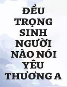 Đều Trọng Sinh Người Nào Nói Yêu Thương A