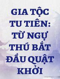 Gia Tộc Tu Tiên: Từ Ngự Thú Bắt Đầu Quật Khởi