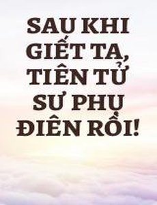 Sau Khi Giết Ta, Tiên Tử Sư Phụ Điên Rồi!