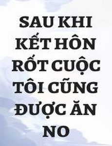 Sau Khi Kết Hôn Rốt Cuộc Tôi Cũng Được Ăn No