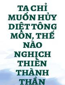 Ta Chỉ Muốn Hủy Diệt Tông Môn, Thế Nào Nghịch Thiên Thành Thần