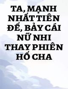 Ta, Mạnh Nhất Tiên Đế, Bảy Cái Nữ Nhi Thay Phiên Hố Cha