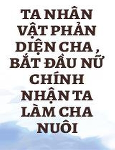 Ta Nhân Vật Phản Diện Cha , Bắt Đầu Nữ Chính Nhận Ta Làm Cha Nuôi