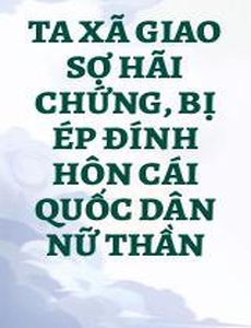 Ta Xã Giao Sợ Hãi Chứng, Bị Ép Đính Hôn Cái Quốc Dân Nữ Thần