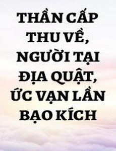 Thần Cấp Thu Về, Người Tại Địa Quật, Ức Vạn Lần Bạo Kích