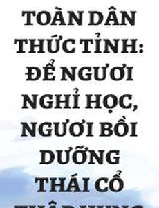 Toàn Dân Thức Tỉnh: Để Ngươi Nghỉ Học, Ngươi Bồi Dưỡng Thái Cổ Thập Hung