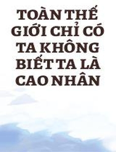 Toàn Thế Giới Chỉ Có Ta Không Biết Ta Là Cao Nhân