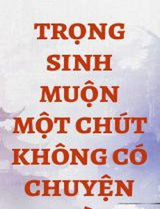 Trọng Sinh Muộn Một Chút Không Có Chuyện Gì