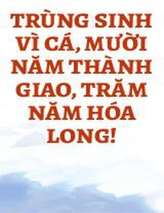 Trùng Sinh Vì Cá, Mười Năm Thành Giao, Trăm Năm Hóa Long!