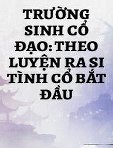 Trường Sinh Cổ Đạo: Theo Luyện Ra Si Tình Cổ Bắt Đầu