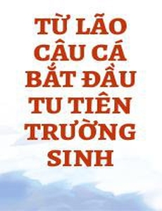 Từ Lão Câu Cá Bắt Đầu Tu Tiên Trường Sinh