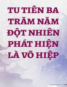 Tu Tiên Ba Trăm Năm Đột Nhiên Phát Hiện Là Võ Hiệp