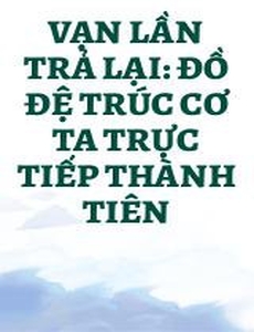 Vạn Lần Trả Lại: Đồ Đệ Trúc Cơ Ta Trực Tiếp Thành Tiên